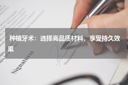  种植牙术：选择高品质材料，享受持久效果