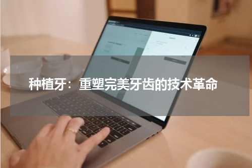  种植牙：重塑完美牙齿的技术革命