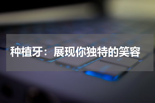  种植牙：展现你独特的笑容