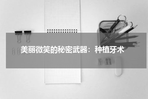  美丽微笑的秘密武器：种植牙术