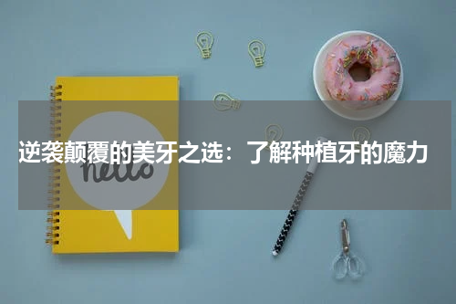  逆袭颠覆的美牙之选：了解种植牙的魔力