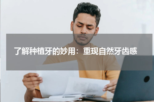  了解种植牙的妙用：重现自然牙齿感