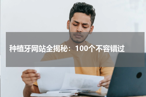  种植牙网站全揭秘：100个不容错过