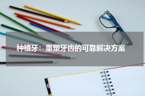  种植牙：重塑牙齿的可靠解决方案