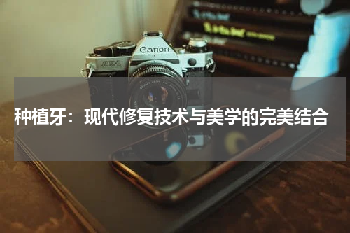  种植牙：现代修复技术与美学的完美结合