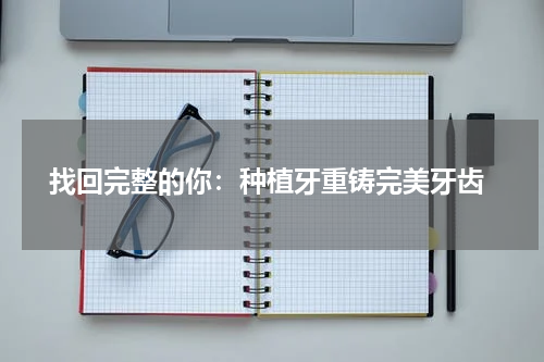  找回完整的你：种植牙重铸完美牙齿