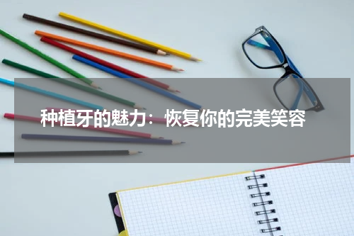  种植牙的魅力：恢复你的完美笑容