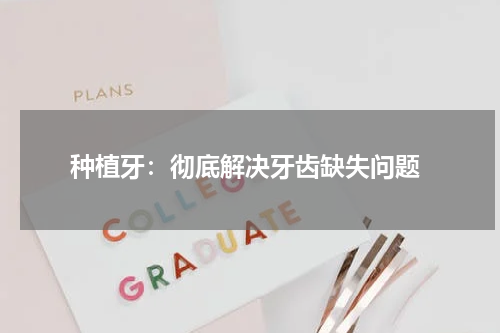  种植牙：彻底解决牙齿缺失问题