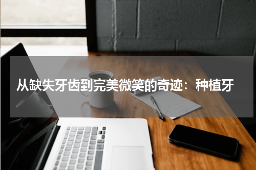  从缺失牙齿到完美微笑的奇迹：种植牙