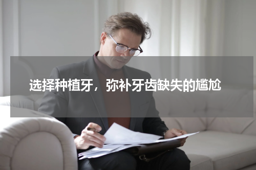  选择种植牙，弥补牙齿缺失的尴尬