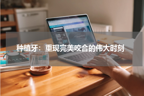  种植牙：重现完美咬合的伟大时刻