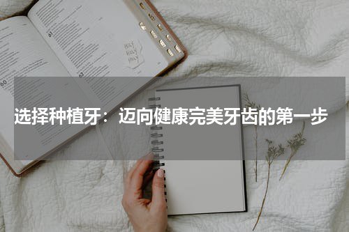  选择种植牙：迈向健康完美牙齿的第一步