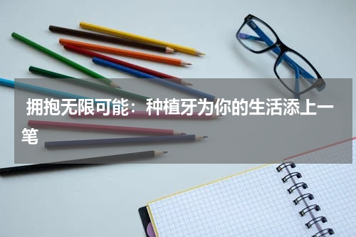  拥抱无限可能：种植牙为你的生活添上一笔