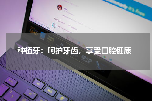  种植牙：呵护牙齿，享受口腔健康