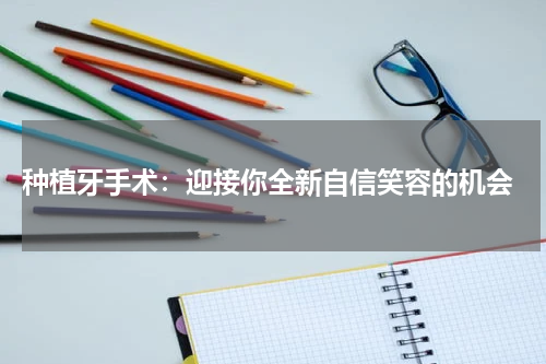  种植牙手术：迎接你全新自信笑容的机会