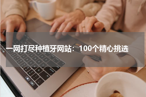  一网打尽种植牙网站：100个精心挑选