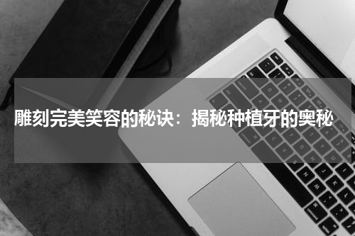  雕刻完美笑容的秘诀：揭秘种植牙的奥秘