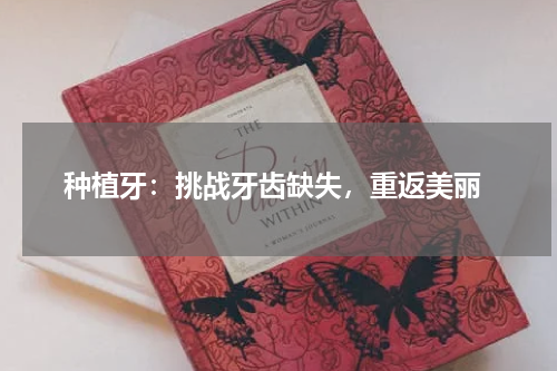  种植牙：挑战牙齿缺失，重返美丽