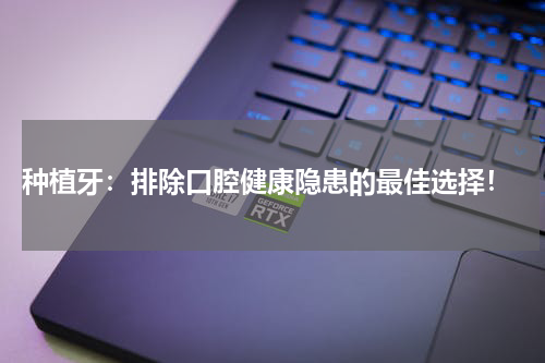  种植牙：排除口腔健康隐患的最佳选择！