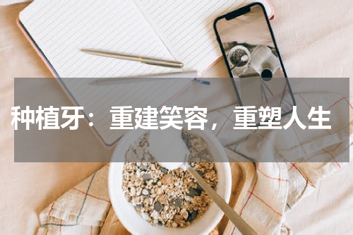  种植牙：重建笑容，重塑人生