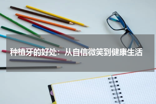  种植牙的好处：从自信微笑到健康生活