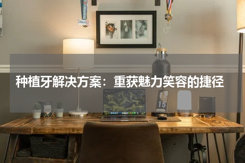  种植牙解决方案：重获魅力笑容的捷径