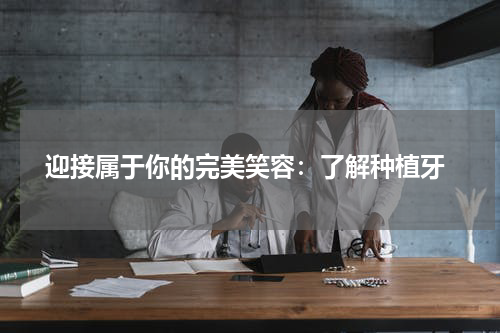  迎接属于你的完美笑容：了解种植牙