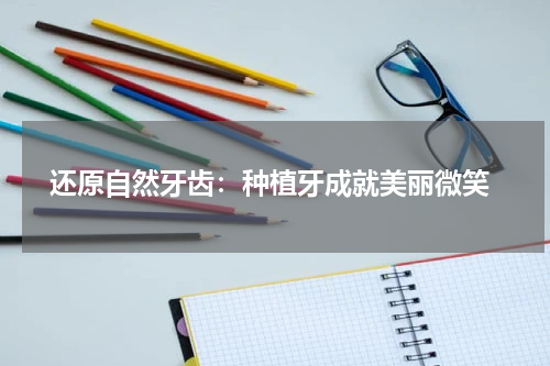  还原自然牙齿：种植牙成就美丽微笑