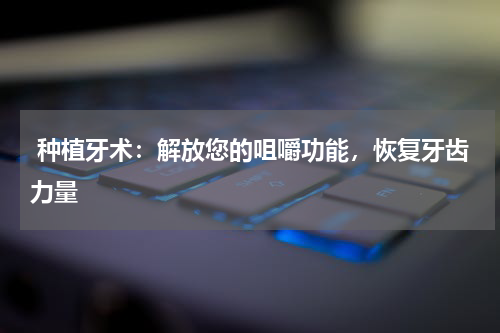  种植牙术：解放您的咀嚼功能，恢复牙齿力量