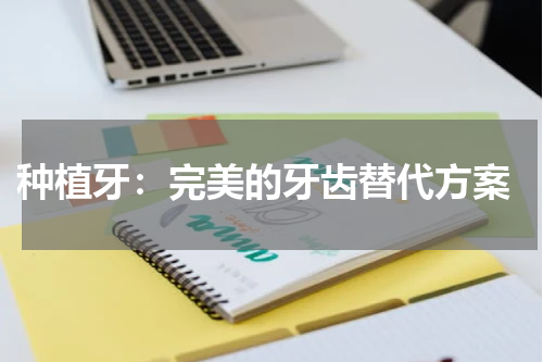  种植牙：完美的牙齿替代方案