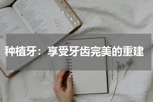  种植牙：享受牙齿完美的重建