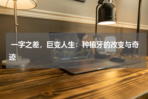  一字之差，巨变人生：种植牙的改变与奇迹
