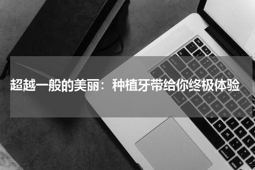  超越一般的美丽：种植牙带给你终极体验