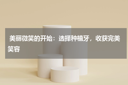  美丽微笑的开始：选择种植牙，收获完美笑容