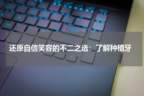  还原自信笑容的不二之选：了解种植牙