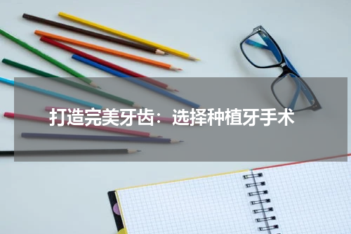  打造完美牙齿：选择种植牙手术