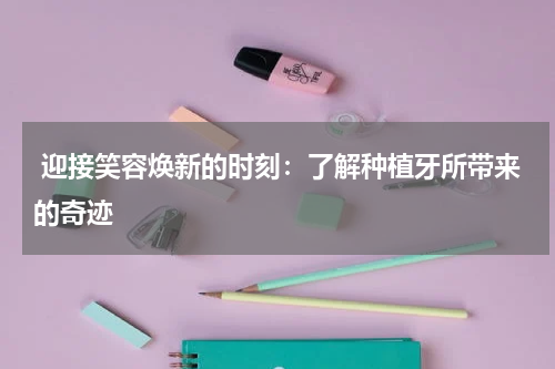  迎接笑容焕新的时刻：了解种植牙所带来的奇迹