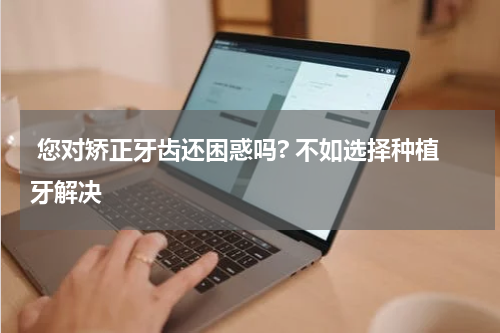  您对矫正牙齿还困惑吗? 不如选择种植牙解决