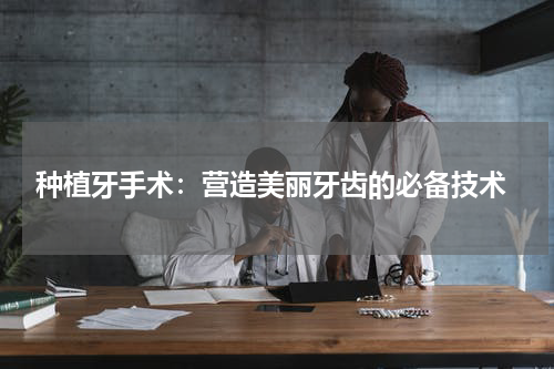  种植牙手术：营造美丽牙齿的必备技术