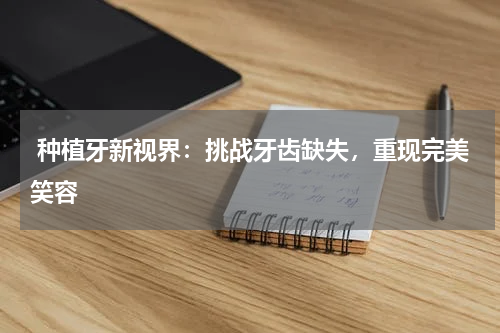  种植牙新视界：挑战牙齿缺失，重现完美笑容