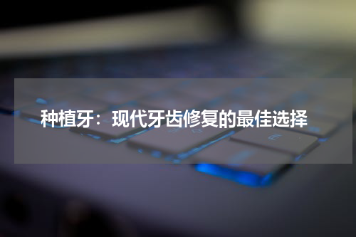  种植牙：现代牙齿修复的最佳选择