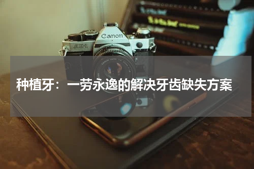  种植牙：一劳永逸的解决牙齿缺失方案