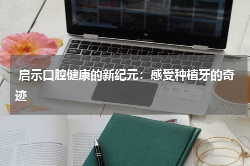  启示口腔健康的新纪元：感受种植牙的奇迹