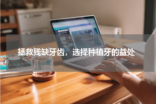  拯救残缺牙齿，选择种植牙的益处