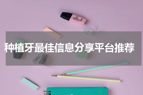  种植牙最佳信息分享平台推荐