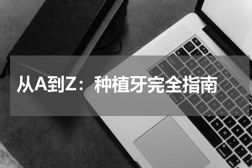  从A到Z：种植牙完全指南