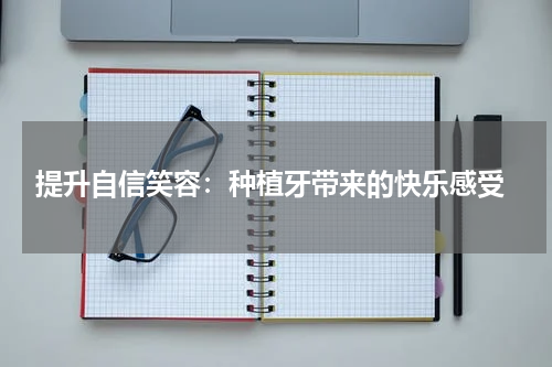  提升自信笑容：种植牙带来的快乐感受