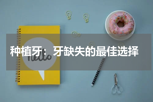  种植牙：牙缺失的最佳选择