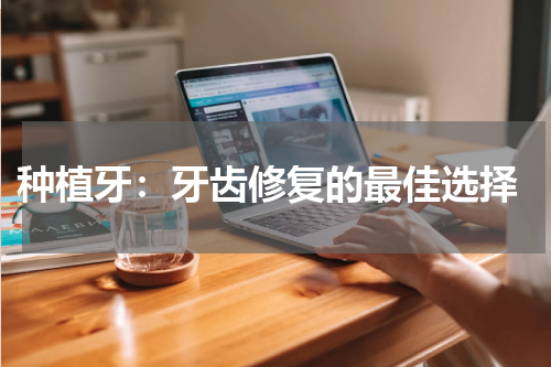  种植牙：牙齿修复的最佳选择