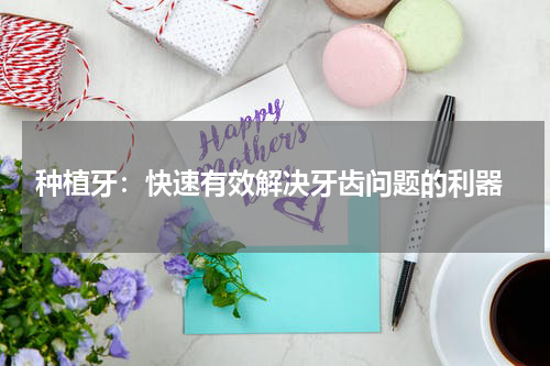  种植牙：快速有效解决牙齿问题的利器